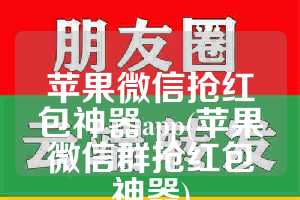 苹果微信抢红包神器app(苹果微信群抢红包神器)