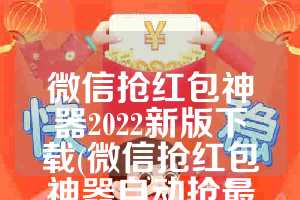 微信抢红包神器2022新版下载(微信抢红包神器自动抢最佳软件安装流程)