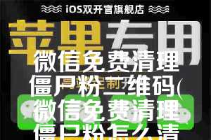 微信免费清理僵尸粉二维码(微信免费清理僵尸粉怎么清理)