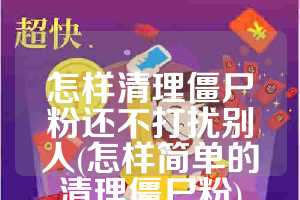 怎样清理僵尸粉还不打扰别人(怎样简单的清理僵尸粉)