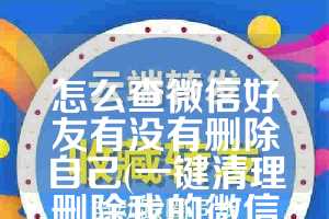 怎么查微信好友有没有删除自己(一键清理删除我的微信好友)