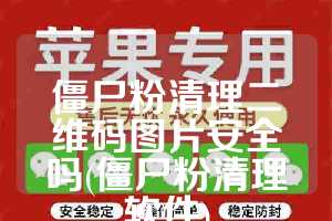 僵尸粉清理二维码图片安全吗(僵尸粉清理软件)