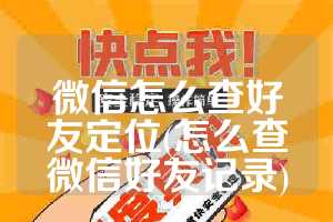 微信怎么查好友定位(怎么查微信好友记录)