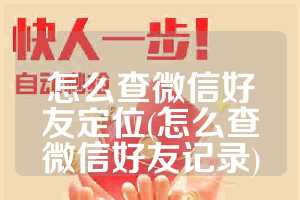 怎么查微信好友定位(怎么查微信好友记录)