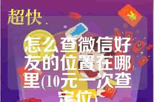 怎么查微信好友的位置在哪里(10元一次查定位)