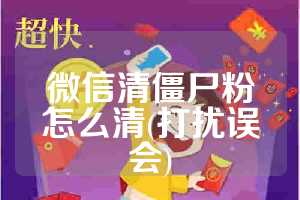 微信清僵尸粉怎么清(打扰误会)