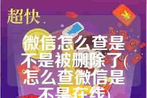 微信怎么查是不是被删除了(怎么查微信是不是在线)