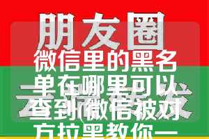微信里的黑名单在哪里可以查到(微信被对方拉黑教你一招挽回)