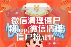 微信清理僵尸粉app(微信清理僵尸粉APP)