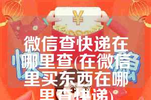 微信查快递在哪里查(在微信里买东西在哪里查快递)