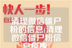 清理微信僵尸粉的信息(清理微信僵尸粉信息模板)