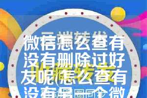 微信怎么查有没有删除过好友呢(怎么查有没有另一个微信)