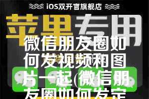 微信朋友圈如何发视频和图片一起(微信朋友圈如何发定位地图)