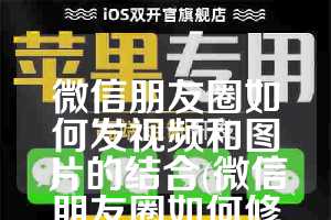 微信朋友圈如何发视频和图片的结合(微信朋友圈如何修改位置)