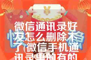 微信通讯录好友怎么删除不了(微信手机通讯录里的有的好友为什么没有)