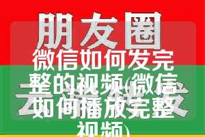 微信如何发完整的视频(微信如何播放完整视频)