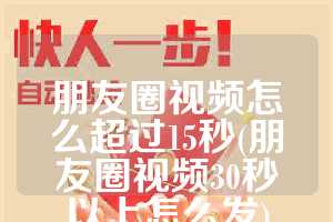 朋友圈视频怎么超过15秒(朋友圈视频30秒以上怎么发)