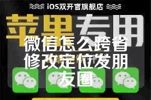 微信怎么跨省修改定位发朋友圈