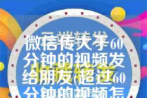 微信传大于60分钟的视频发给朋友(超过60分钟的视频怎么剪辑)
