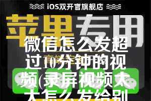 微信怎么发超过10分钟的视频(录屏视频太大怎么发给别人)
