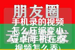 手机录的视频怎么压缩变小安卓(手机压缩视频怎么弄)