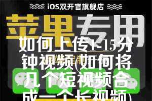 如何上传1-15分钟视频(如何将几个短视频合成一个长视频)