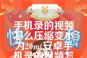 手机录的视频怎么压缩变小为20m(安卓手机录的视频怎么压缩变小)