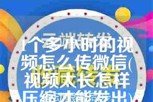 1个多小时的视频怎么传微信(视频太长怎样压缩才能发出)