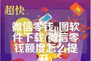 微信零钱p图软件下载(微信零钱额度怎么提升)