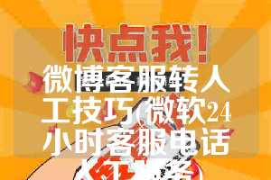 微博客服转人工技巧(微软24小时客服电话人工服务)