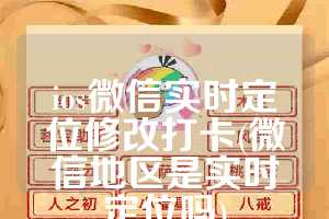 ios微信实时定位修改打卡(微信地区是实时定位吗)