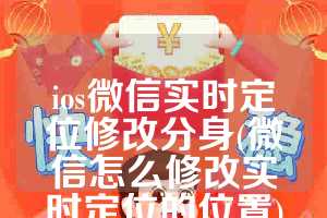 ios微信实时定位修改分身(微信怎么修改实时定位的位置)