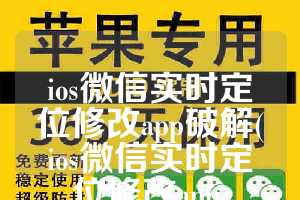 ios微信实时定位修改app破解(ios微信实时定位修改app)