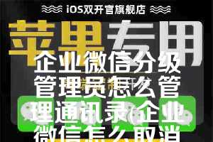 企业微信分级管理员怎么管理通讯录(企业微信怎么取消分级管理员)