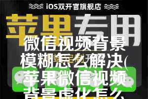 微信视频背景模糊怎么解决(苹果微信视频背景虚化怎么关)