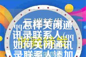 qq怎样关闭通讯录联系人(qq如何关闭通讯录联系人添加好友)