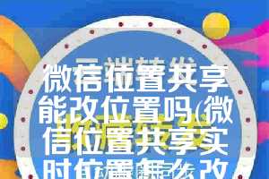 微信位置共享能改位置吗(微信位置共享实时位置怎么改位置)