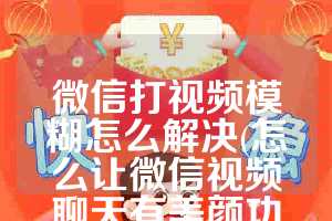 微信打视频模糊怎么解决(怎么让微信视频聊天有美颜功能)