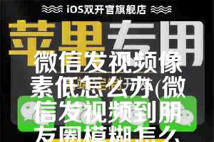 微信发视频像素低怎么办(微信发视频到朋友圈模糊怎么办)