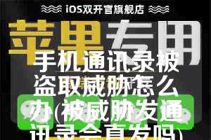 手机通讯录被盗取威胁怎么办(被威胁发通讯录会真发吗)