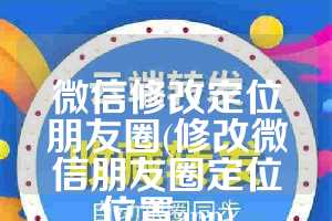 微信修改定位朋友圈(修改微信朋友圈定位位置app)