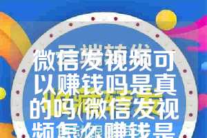 微信发视频可以赚钱吗是真的吗(微信发视频怎么赚钱是真的吗)