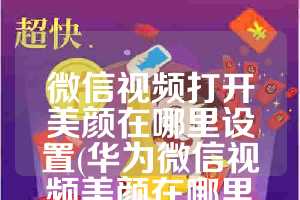 微信视频打开美颜在哪里设置(华为微信视频美颜在哪里打开)