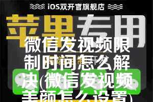微信发视频限制时间怎么解决(微信发视频美颜怎么设置)