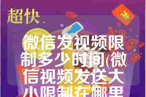 微信发视频限制多少时间(微信视频发送大小限制在哪里设置)