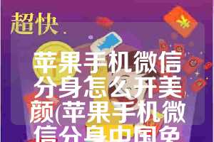 苹果手机微信分身怎么开美颜(苹果手机微信分身中国免费)