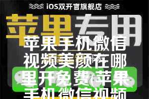 苹果手机微信视频美颜在哪里开免费(苹果手机微信视频自带美颜功能设置)