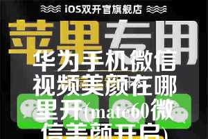 华为手机微信视频美颜在哪里开(mate60微信美颜开启)
