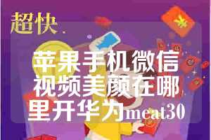 苹果手机微信视频美颜在哪里开华为meat30