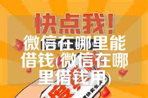 微信在哪里能借钱(微信在哪里借钱用)